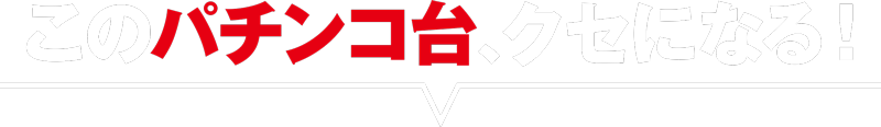 このパチンコ台クセになる!