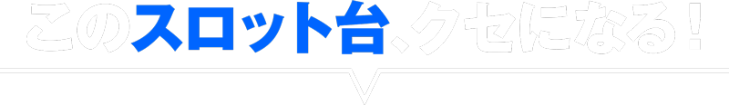 このスロット台クセになる!